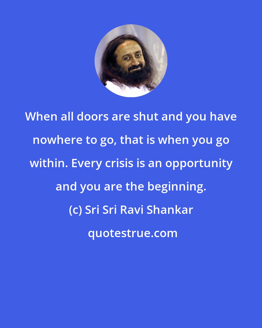 Sri Sri Ravi Shankar: When all doors are shut and you have nowhere to go, that is when you go within. Every crisis is an opportunity and you are the beginning.