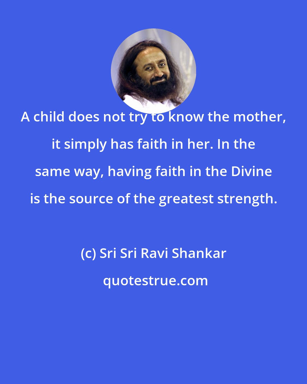 Sri Sri Ravi Shankar: A child does not try to know the mother, it simply has faith in her. In the same way, having faith in the Divine is the source of the greatest strength.