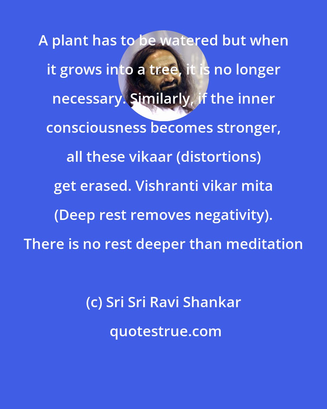 Sri Sri Ravi Shankar: A plant has to be watered but when it grows into a tree, it is no longer necessary. Similarly, if the inner consciousness becomes stronger, all these vikaar (distortions) get erased. Vishranti vikar mita (Deep rest removes negativity). There is no rest deeper than meditation