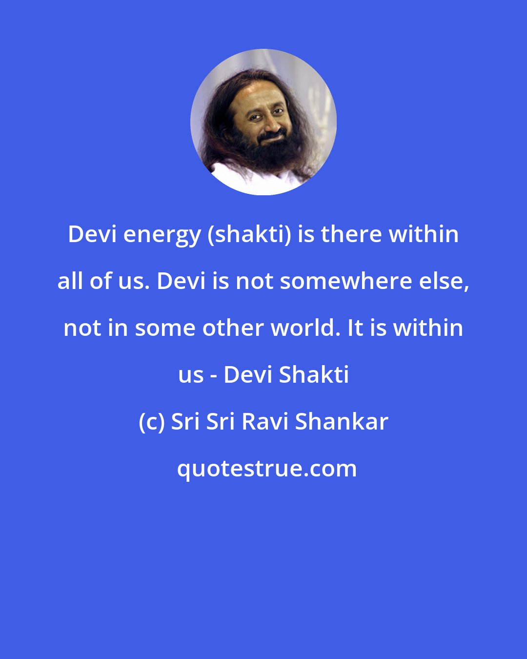 Sri Sri Ravi Shankar: Devi energy (shakti) is there within all of us. Devi is not somewhere else, not in some other world. It is within us - Devi Shakti