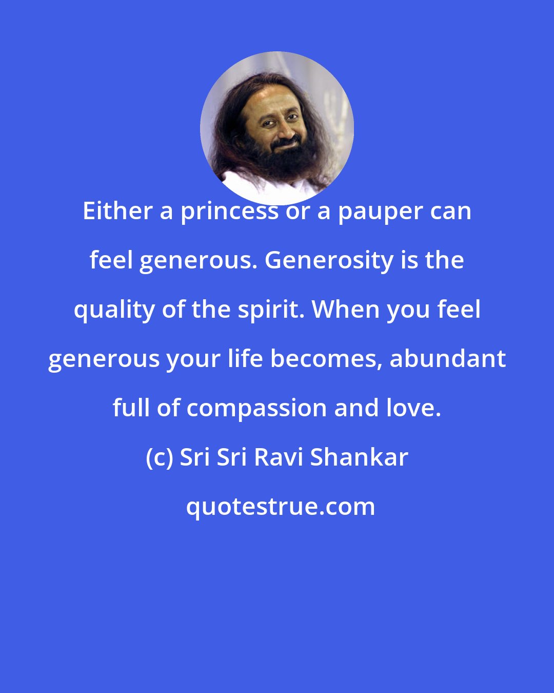 Sri Sri Ravi Shankar: Either a princess or a pauper can feel generous. Generosity is the quality of the spirit. When you feel generous your life becomes, abundant full of compassion and love.