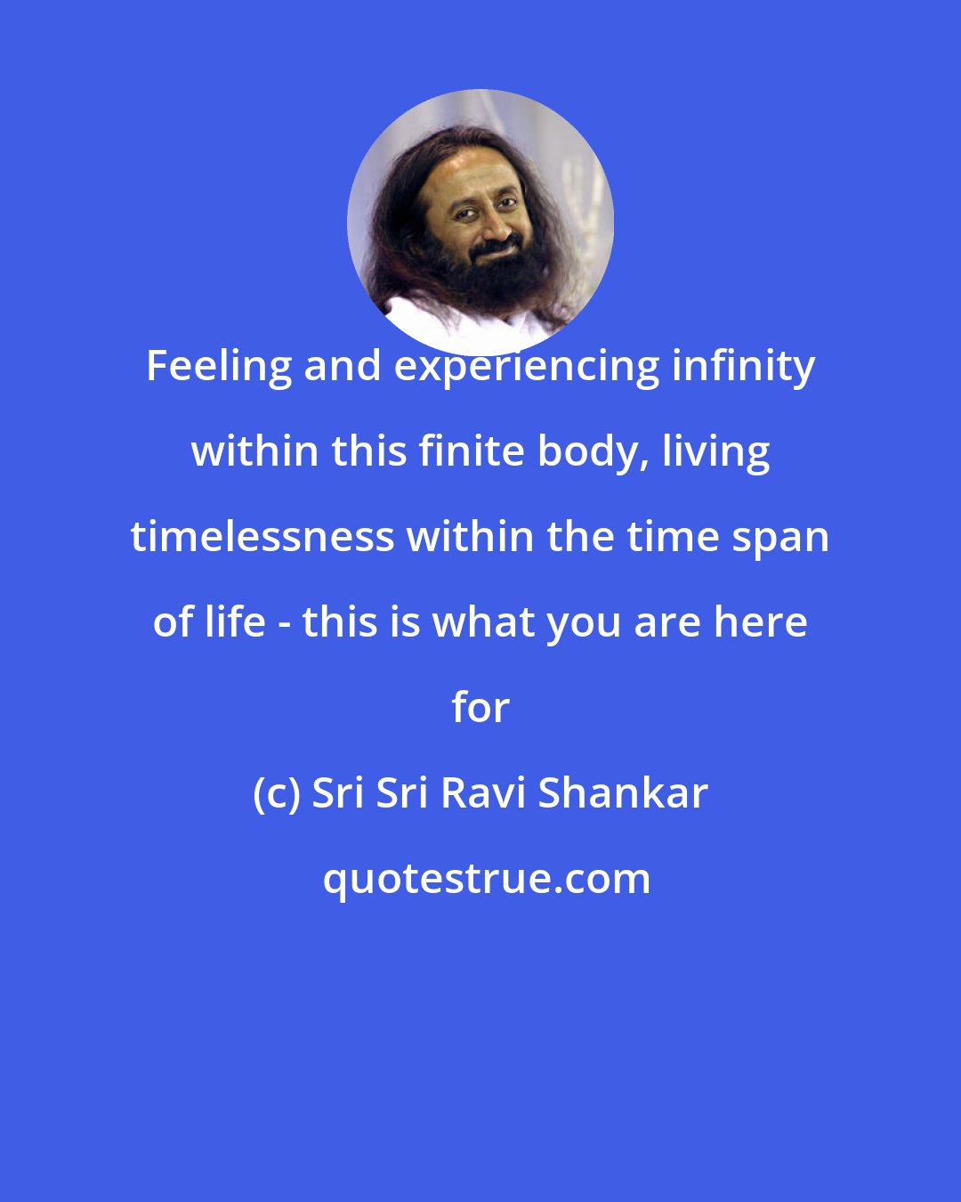 Sri Sri Ravi Shankar: Feeling and experiencing infinity within this finite body, living timelessness within the time span of life - this is what you are here for