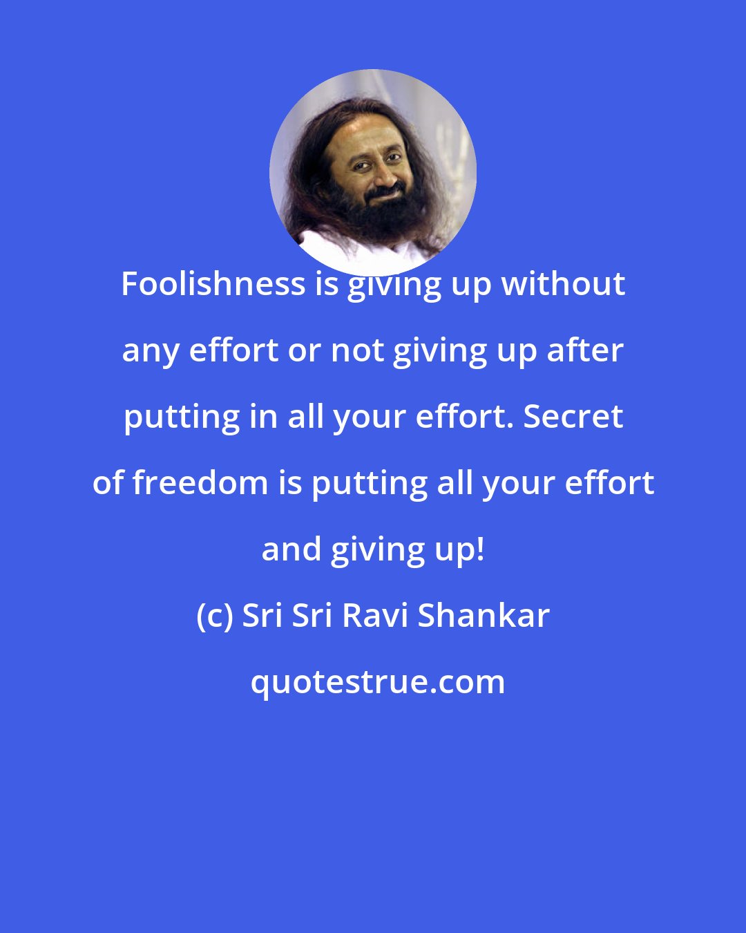 Sri Sri Ravi Shankar: Foolishness is giving up without any effort or not giving up after putting in all your effort. Secret of freedom is putting all your effort and giving up!