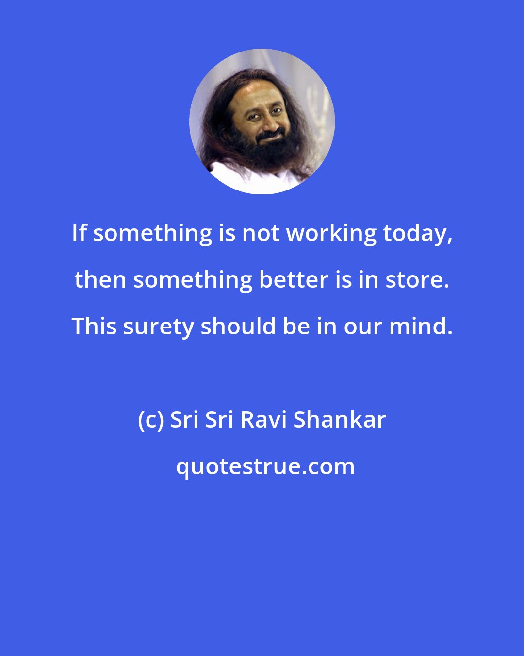 Sri Sri Ravi Shankar: If something is not working today, then something better is in store. This surety should be in our mind.