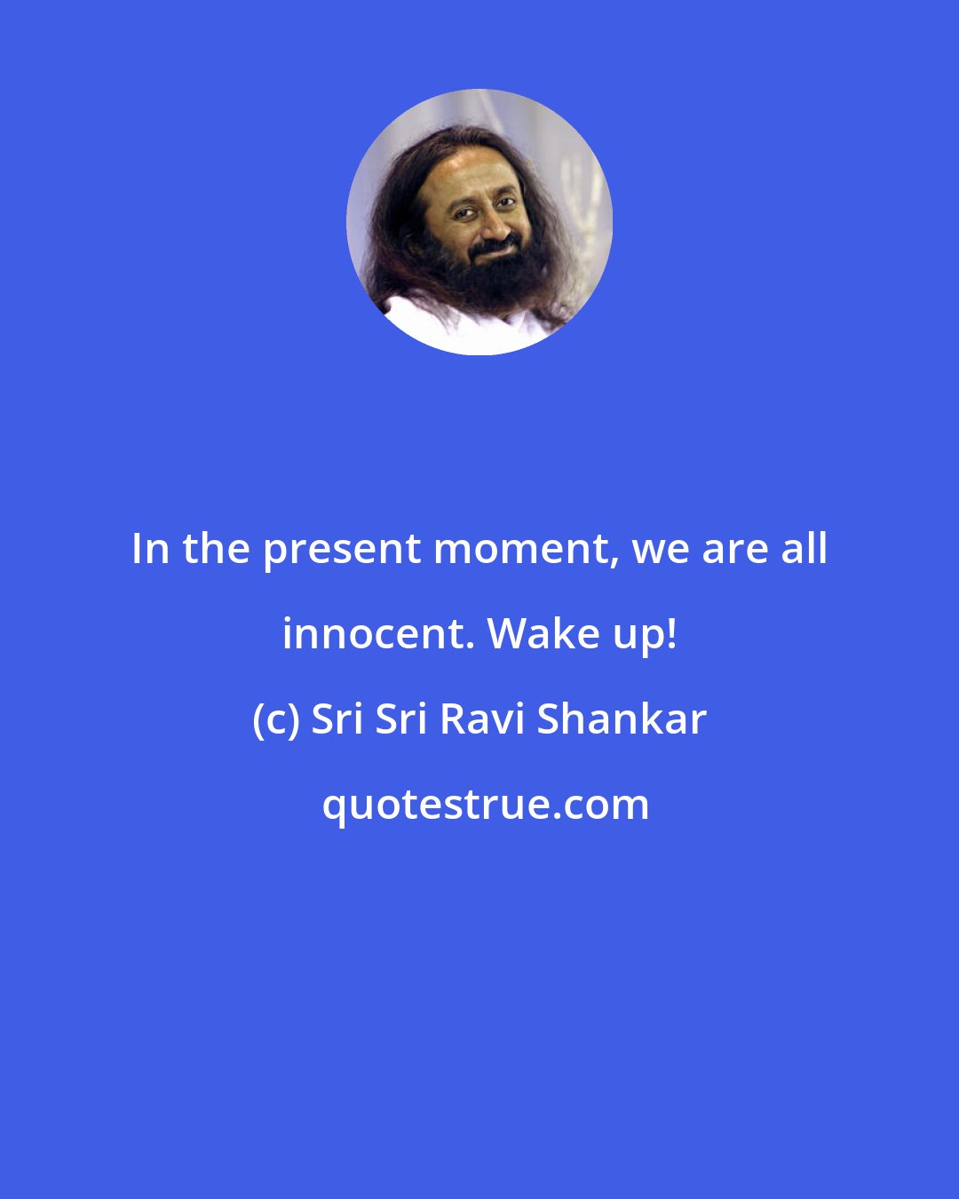 Sri Sri Ravi Shankar: In the present moment, we are all innocent. Wake up!