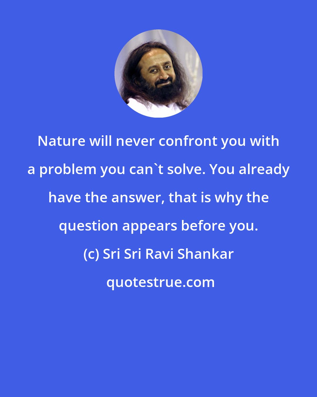 Sri Sri Ravi Shankar: Nature will never confront you with a problem you can't solve. You already have the answer, that is why the question appears before you.