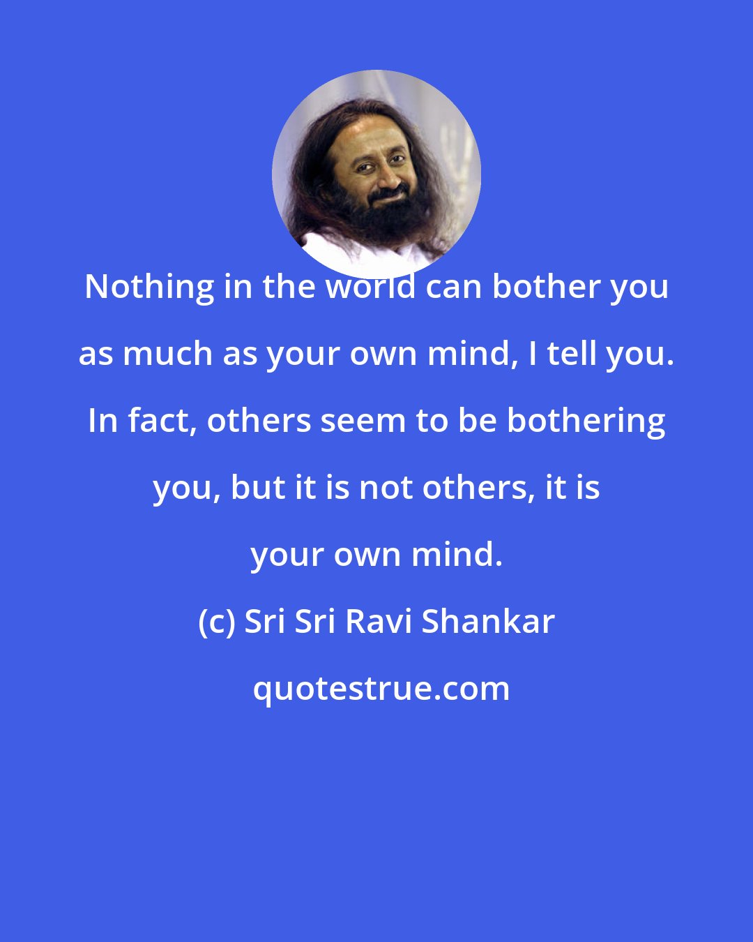Sri Sri Ravi Shankar: Nothing in the world can bother you as much as your own mind, I tell you. In fact, others seem to be bothering you, but it is not others, it is your own mind.