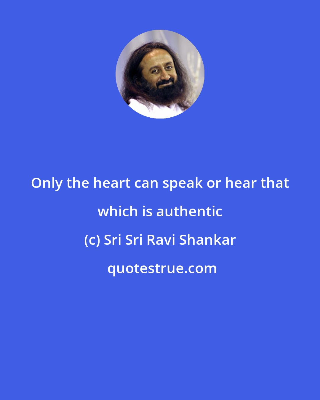 Sri Sri Ravi Shankar: Only the heart can speak or hear that which is authentic