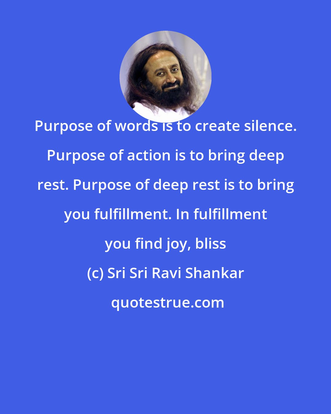 Sri Sri Ravi Shankar: Purpose of words is to create silence. Purpose of action is to bring deep rest. Purpose of deep rest is to bring you fulfillment. In fulfillment you find joy, bliss