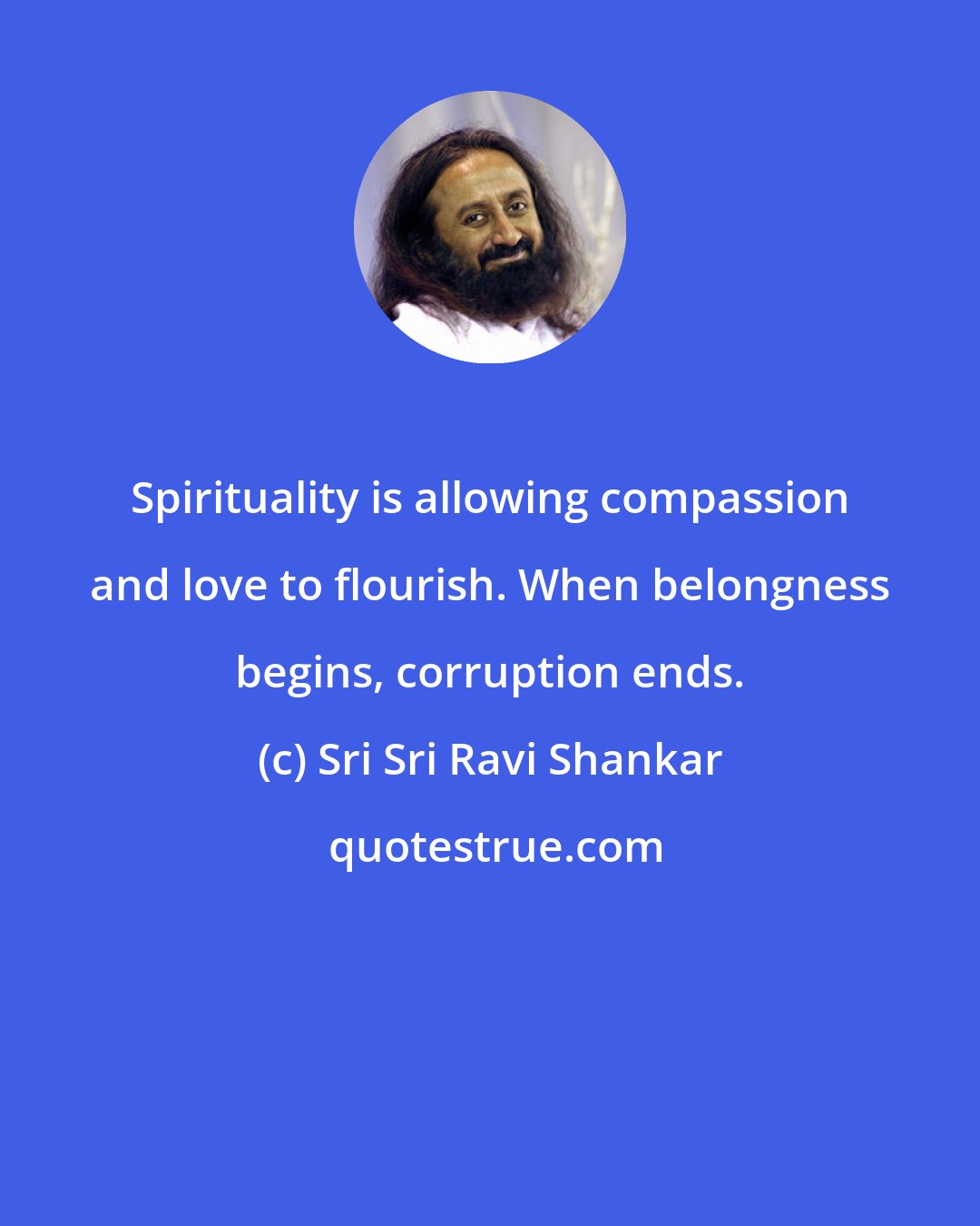 Sri Sri Ravi Shankar: Spirituality is allowing compassion and love to flourish. When belongness begins, corruption ends.