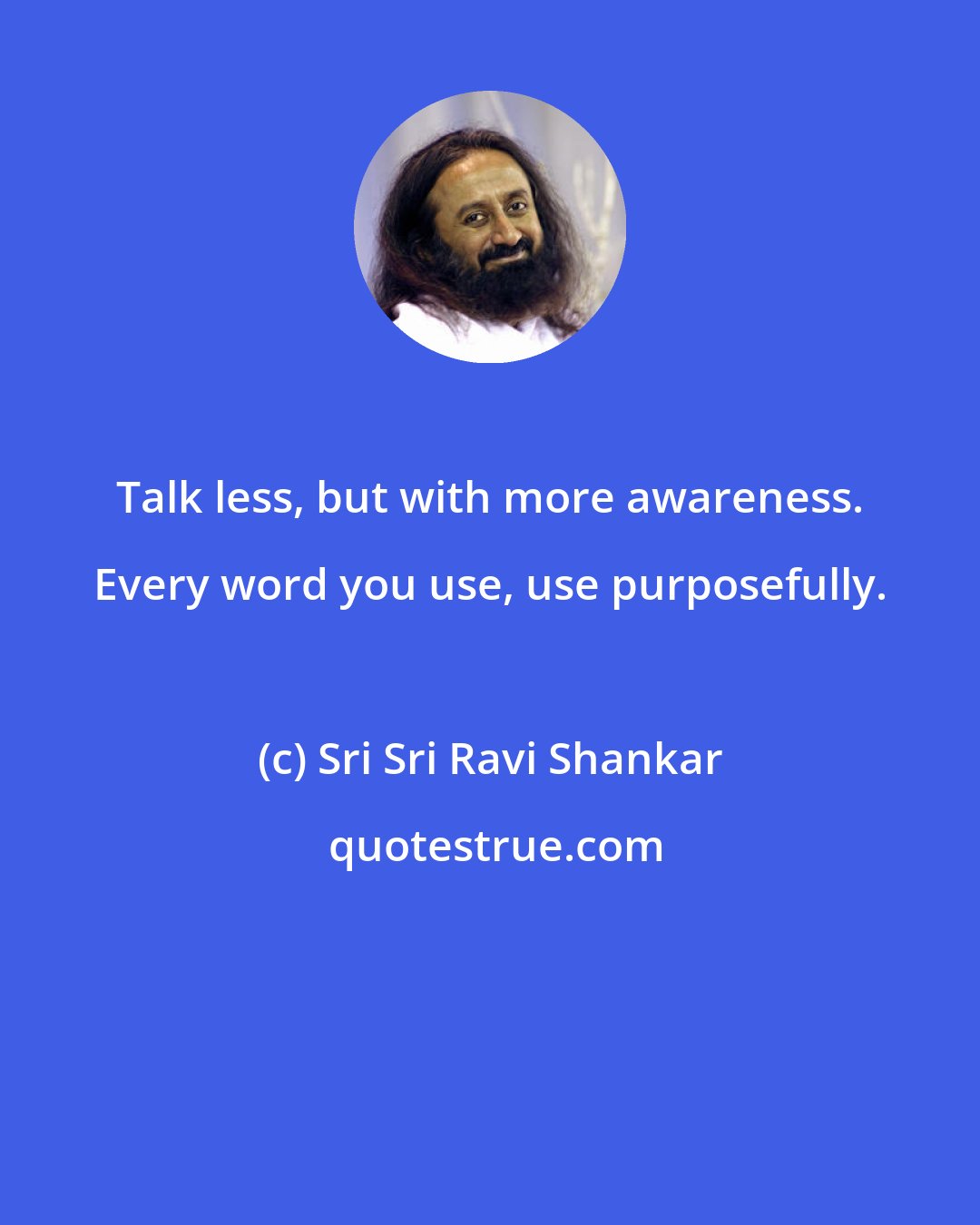 Sri Sri Ravi Shankar: Talk less, but with more awareness. Every word you use, use purposefully.