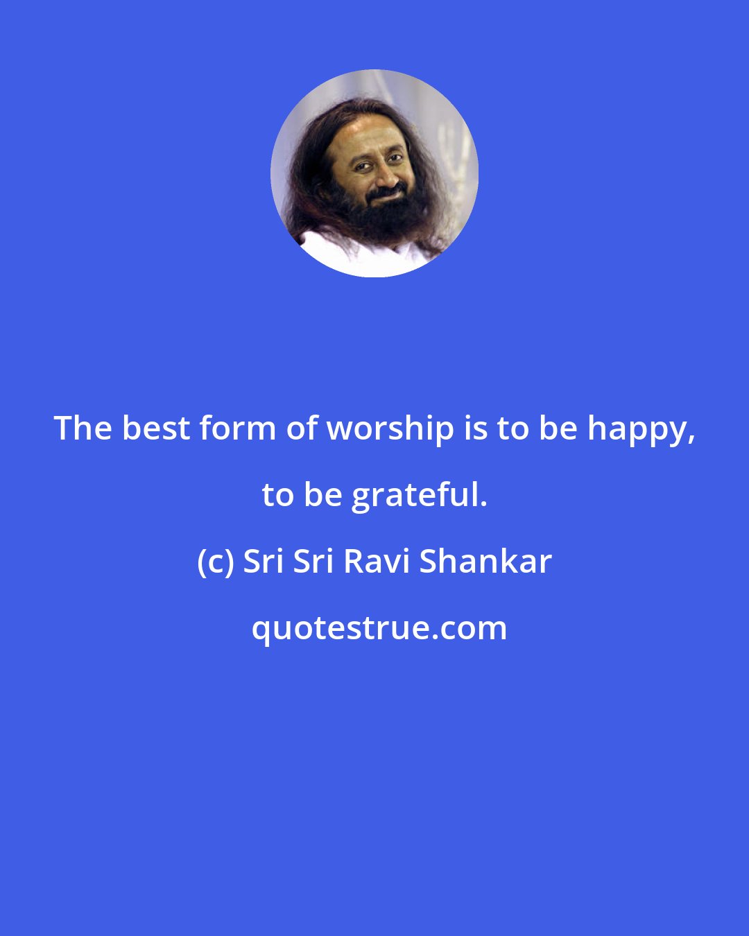 Sri Sri Ravi Shankar: The best form of worship is to be happy, to be grateful.