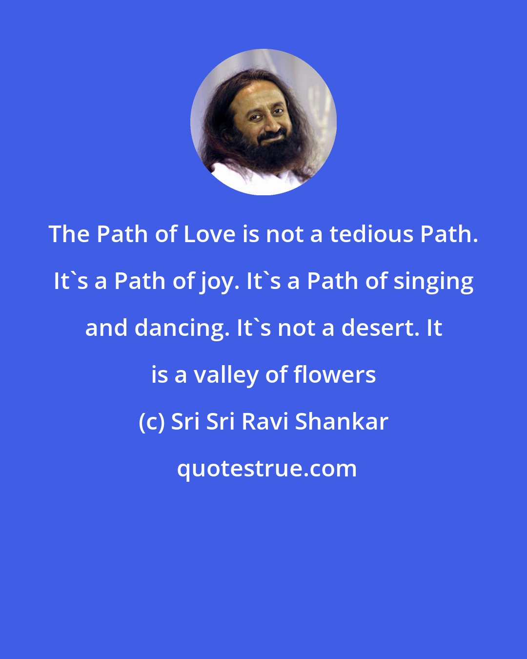 Sri Sri Ravi Shankar: The Path of Love is not a tedious Path. It's a Path of joy. It's a Path of singing and dancing. It's not a desert. It is a valley of flowers