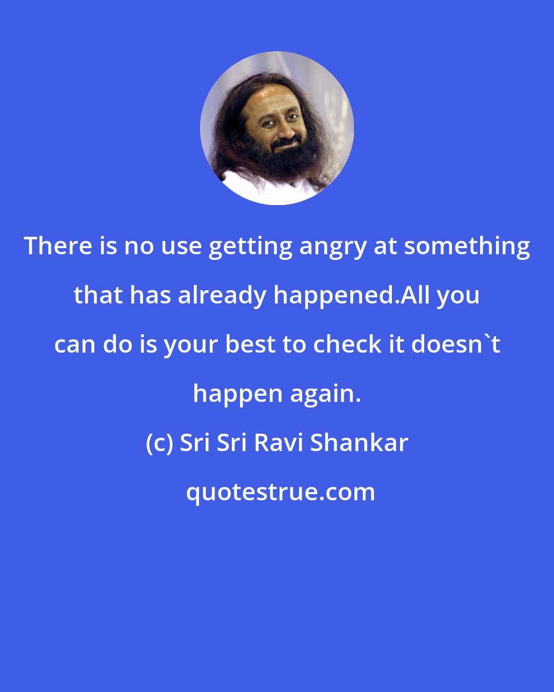 Sri Sri Ravi Shankar: There is no use getting angry at something that has already happened.All you can do is your best to check it doesn't happen again.