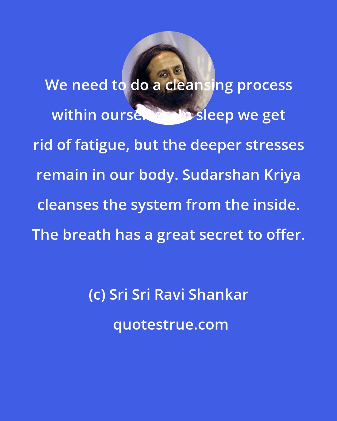 Sri Sri Ravi Shankar: We need to do a cleansing process within ourselves. In sleep we get rid of fatigue, but the deeper stresses remain in our body. Sudarshan Kriya cleanses the system from the inside. The breath has a great secret to offer.