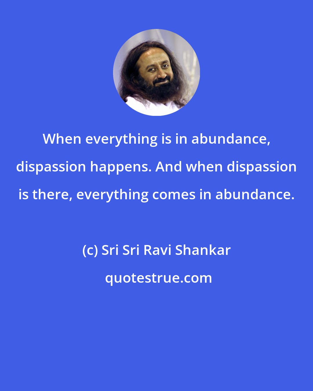 Sri Sri Ravi Shankar: When everything is in abundance, dispassion happens. And when dispassion is there, everything comes in abundance.