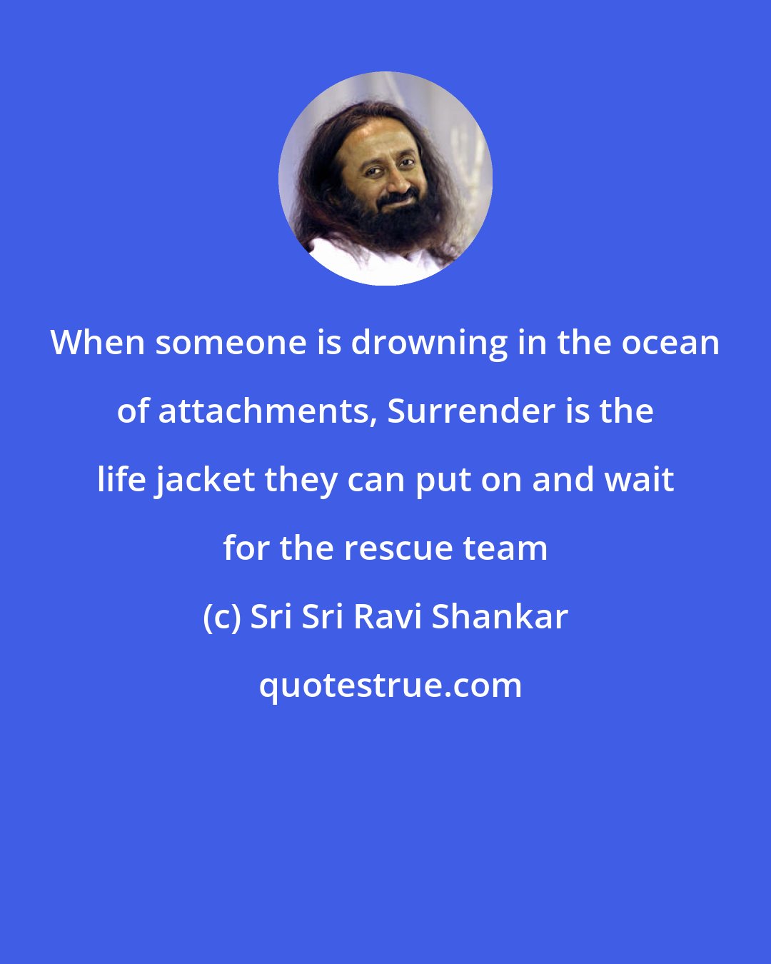 Sri Sri Ravi Shankar: When someone is drowning in the ocean of attachments, Surrender is the life jacket they can put on and wait for the rescue team