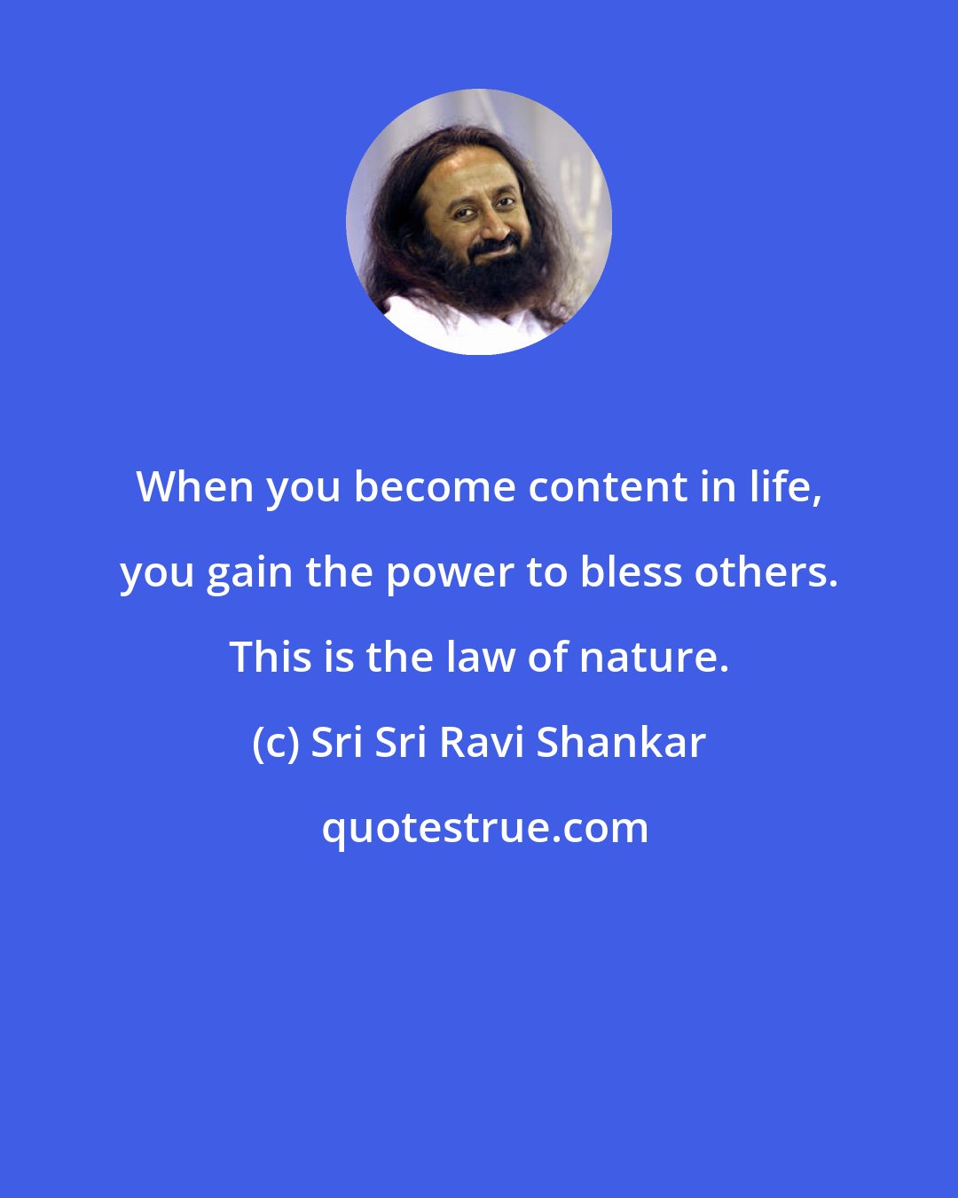 Sri Sri Ravi Shankar: When you become content in life, you gain the power to bless others. This is the law of nature.