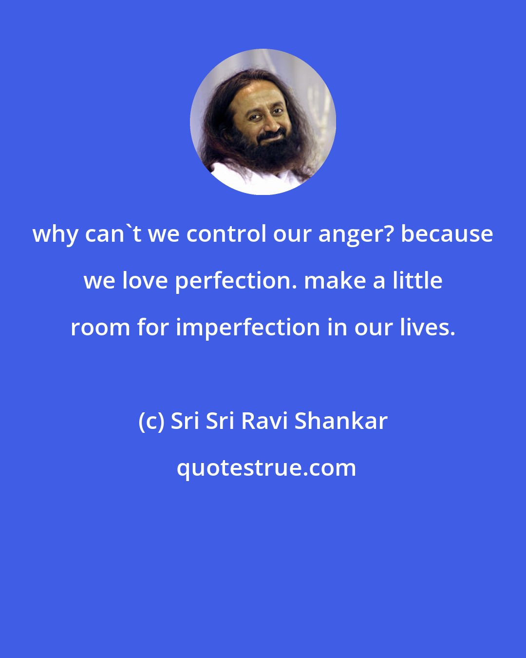 Sri Sri Ravi Shankar: why can't we control our anger? because we love perfection. make a little room for imperfection in our lives.