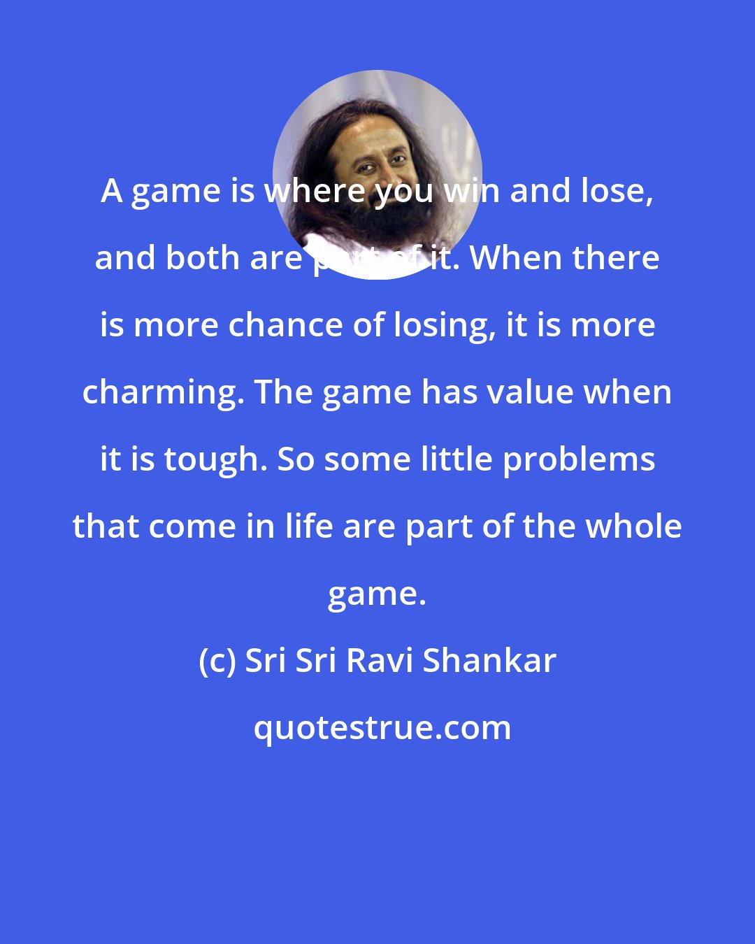 Sri Sri Ravi Shankar: A game is where you win and lose, and both are part of it. When there is more chance of losing, it is more charming. The game has value when it is tough. So some little problems that come in life are part of the whole game.