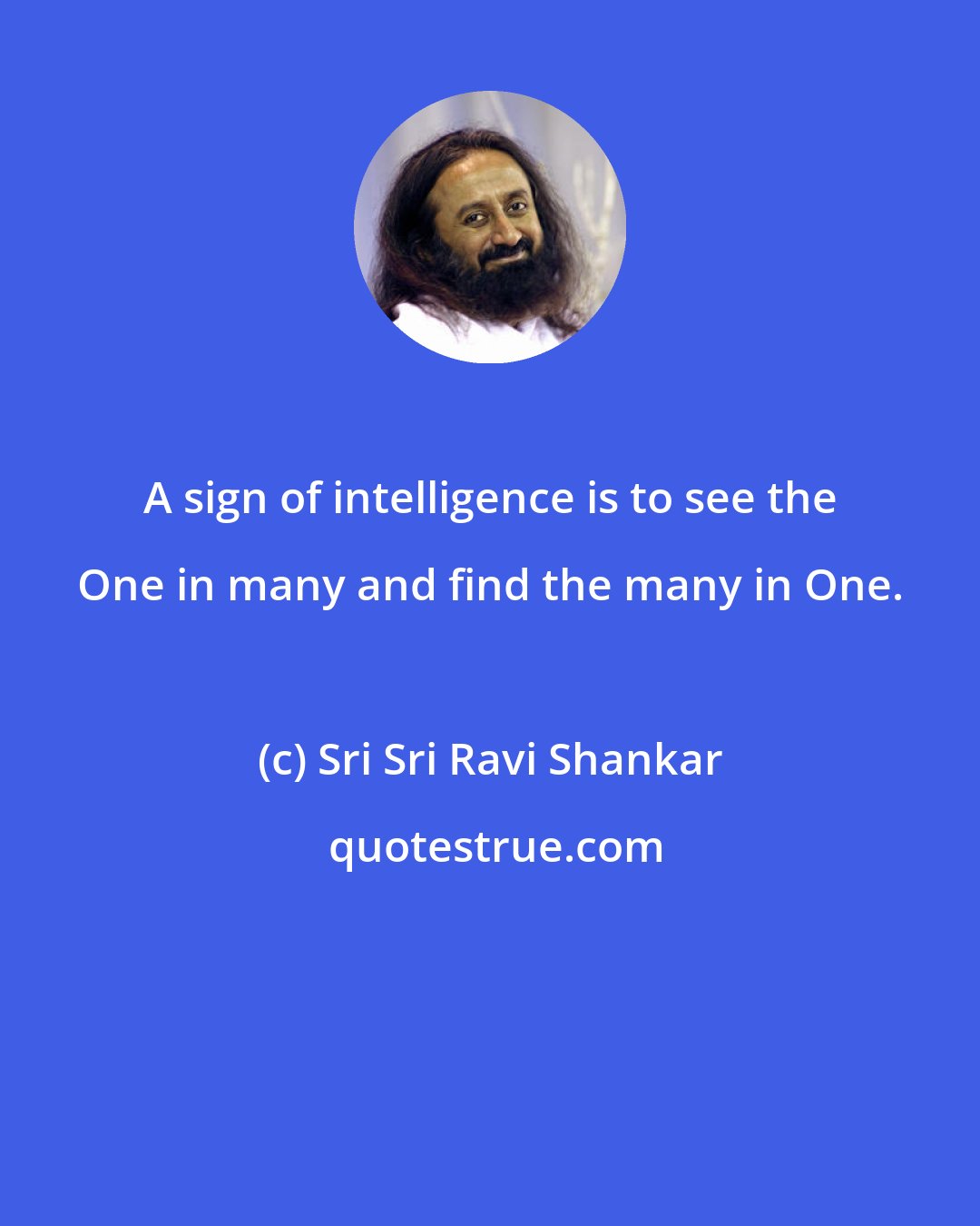 Sri Sri Ravi Shankar: A sign of intelligence is to see the One in many and find the many in One.