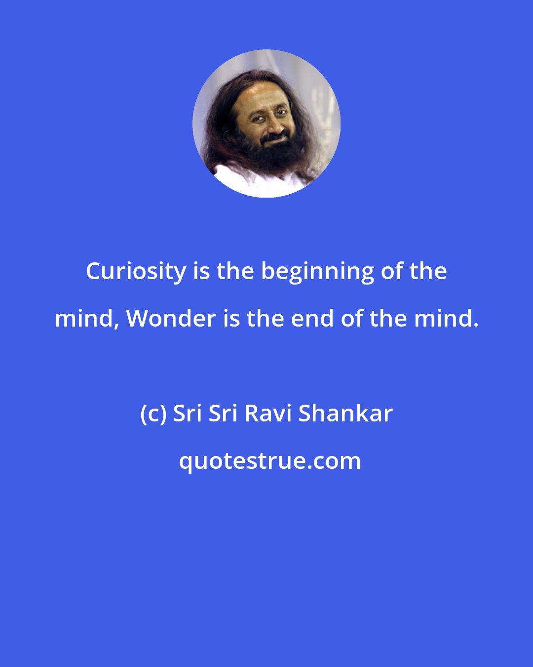 Sri Sri Ravi Shankar: Curiosity is the beginning of the mind, Wonder is the end of the mind.