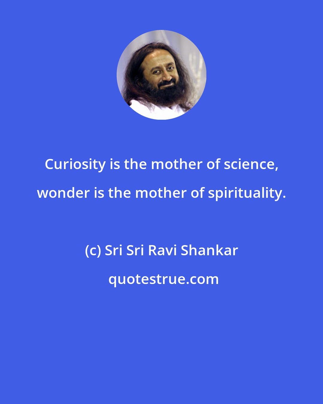 Sri Sri Ravi Shankar: Curiosity is the mother of science, wonder is the mother of spirituality.