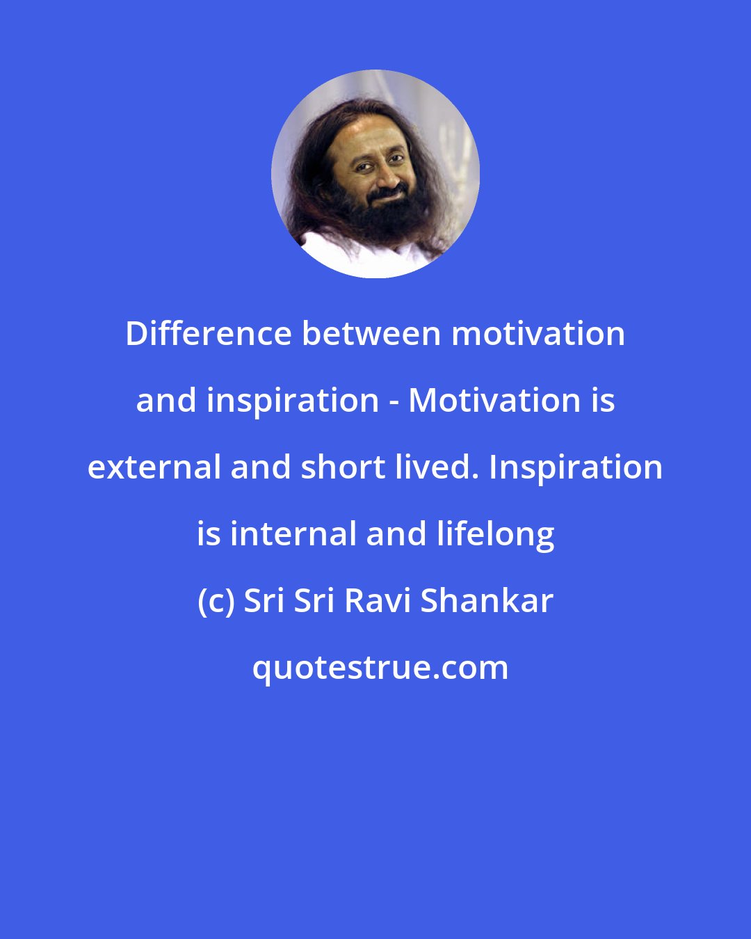 Sri Sri Ravi Shankar: Difference between motivation and inspiration - Motivation is external and short lived. Inspiration is internal and lifelong