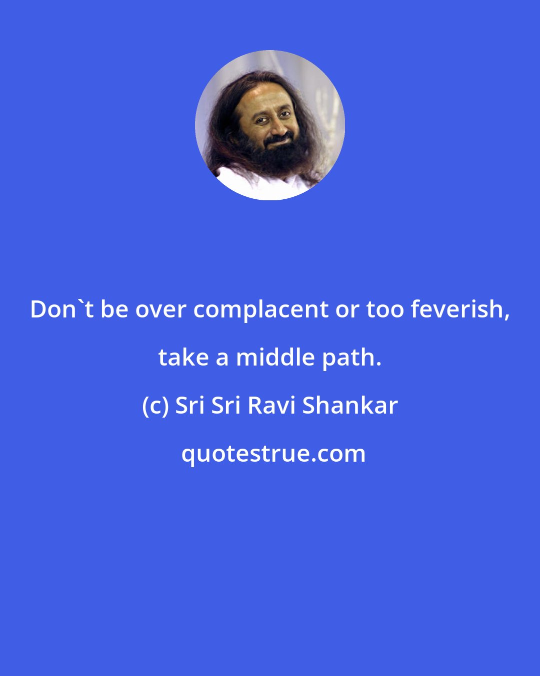 Sri Sri Ravi Shankar: Don't be over complacent or too feverish, take a middle path.