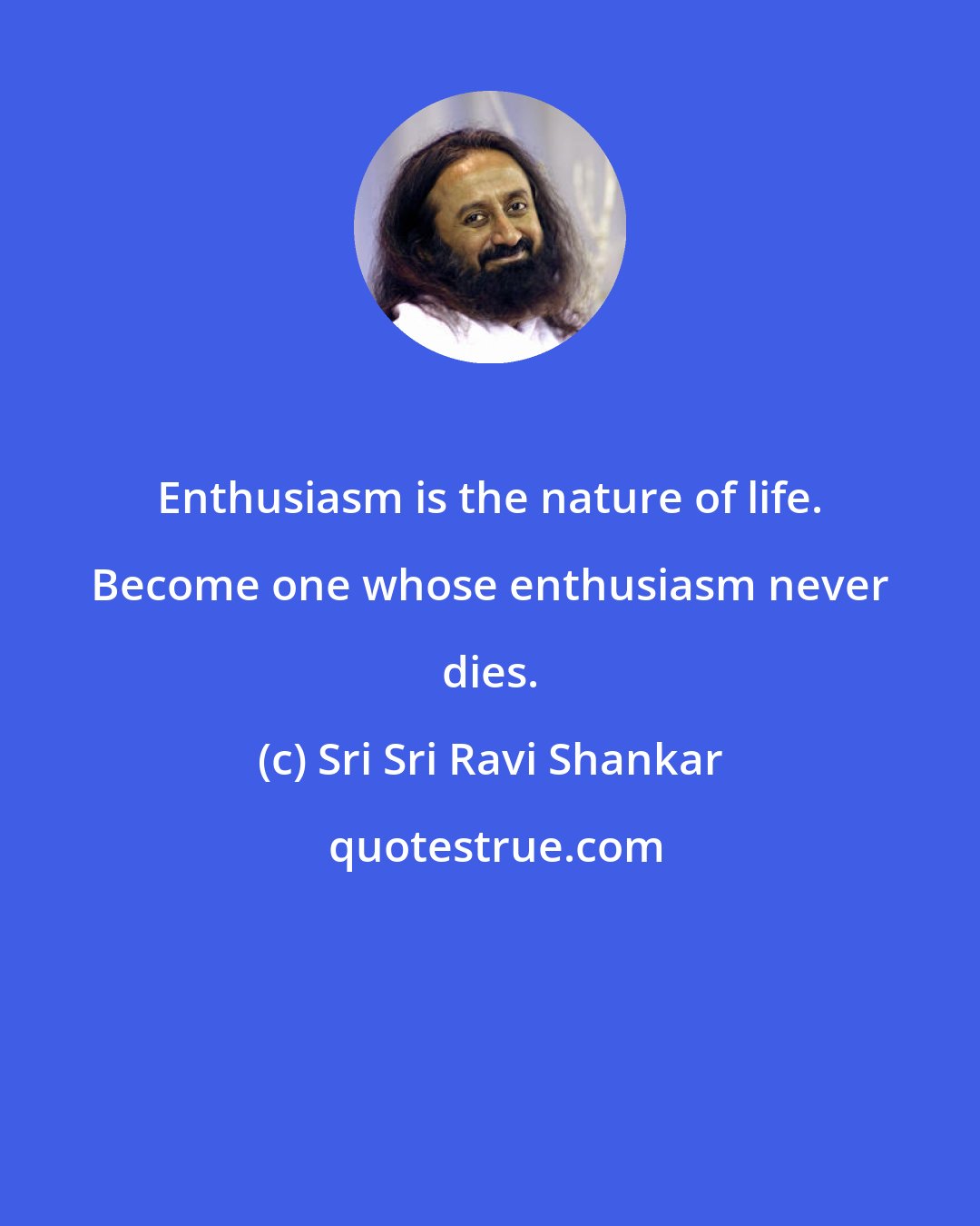 Sri Sri Ravi Shankar: Enthusiasm is the nature of life. Become one whose enthusiasm never dies.