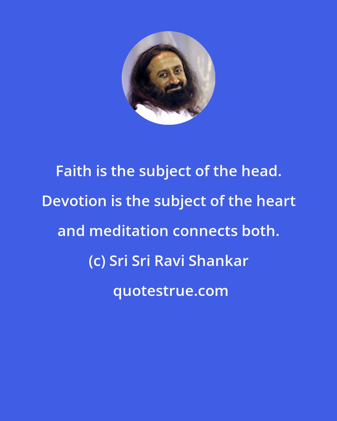 Sri Sri Ravi Shankar: Faith is the subject of the head. Devotion is the subject of the heart and meditation connects both.