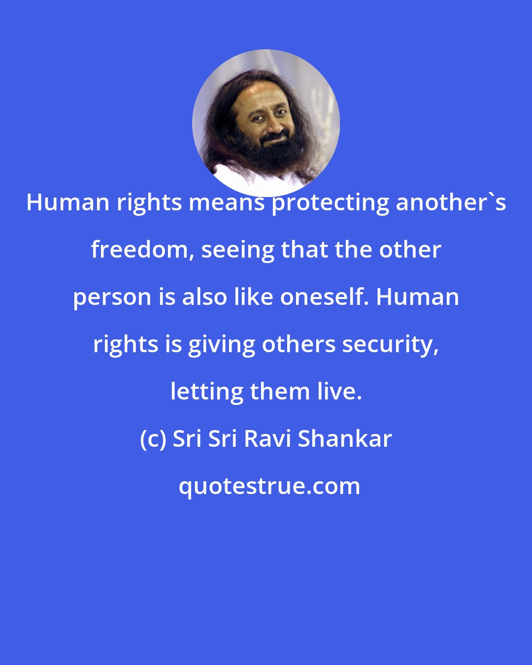 Sri Sri Ravi Shankar: Human rights means protecting another's freedom, seeing that the other person is also like oneself. Human rights is giving others security, letting them live.