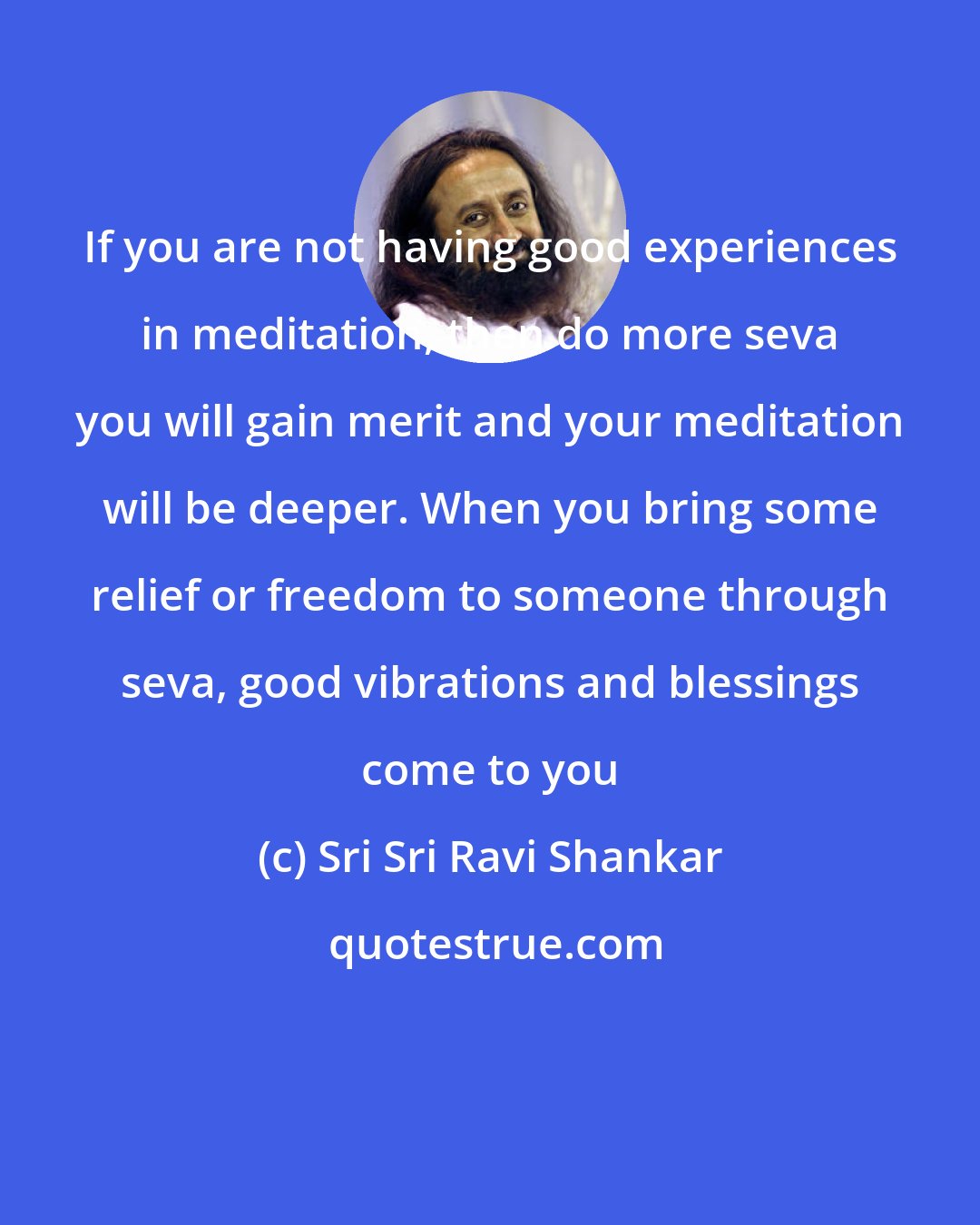 Sri Sri Ravi Shankar: If you are not having good experiences in meditation, then do more seva you will gain merit and your meditation will be deeper. When you bring some relief or freedom to someone through seva, good vibrations and blessings come to you