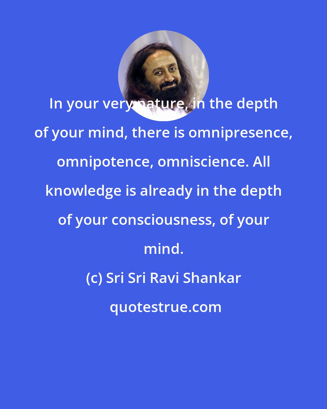 Sri Sri Ravi Shankar: In your very nature, in the depth of your mind, there is omnipresence, omnipotence, omniscience. All knowledge is already in the depth of your consciousness, of your mind.