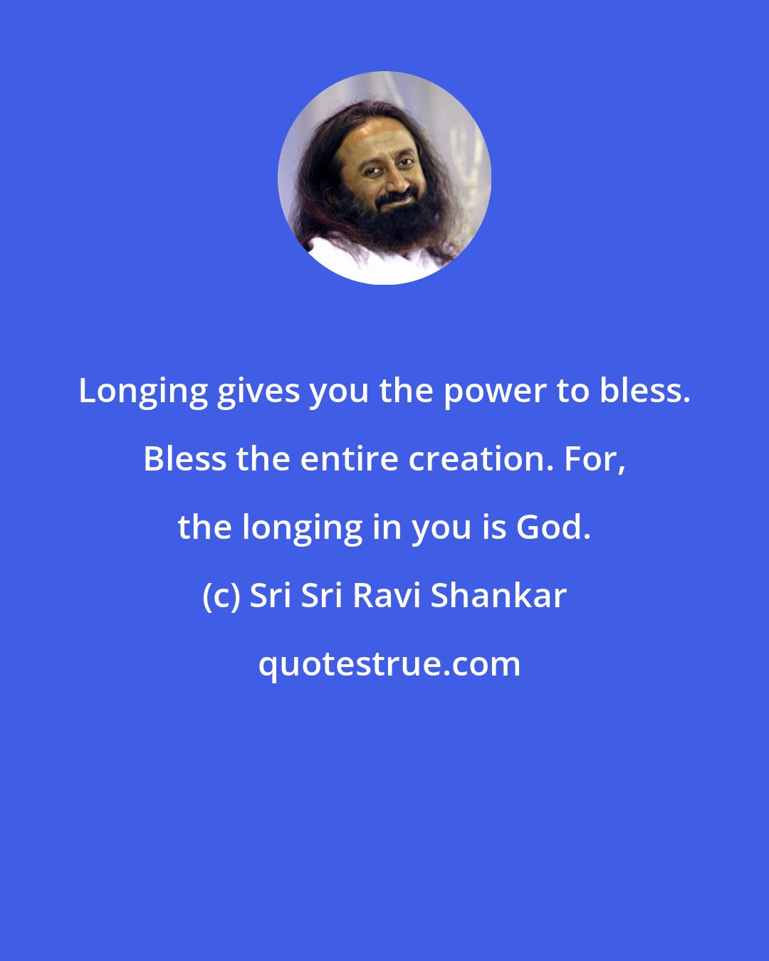 Sri Sri Ravi Shankar: Longing gives you the power to bless. Bless the entire creation. For, the longing in you is God.