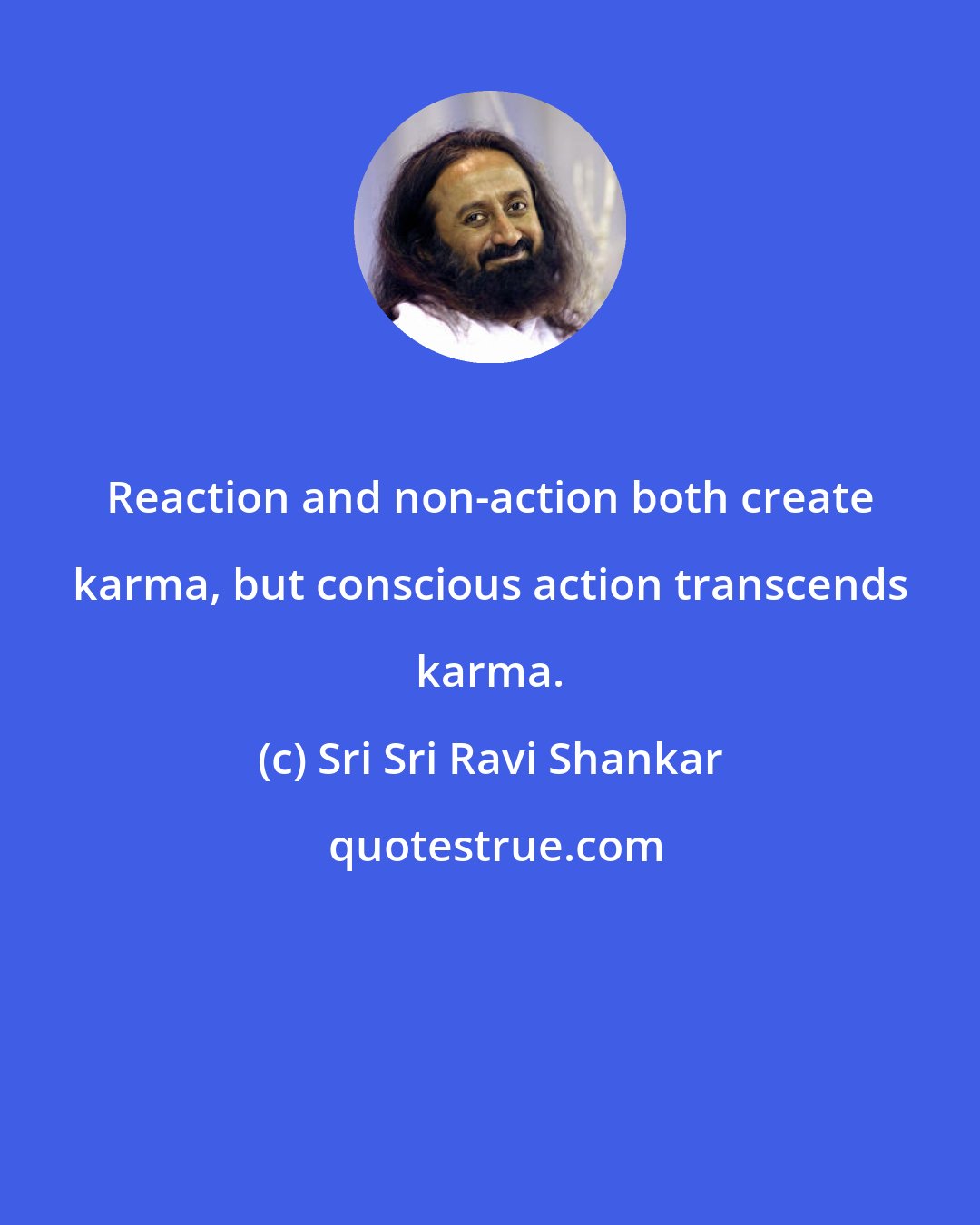 Sri Sri Ravi Shankar: Reaction and non-action both create karma, but conscious action transcends karma.