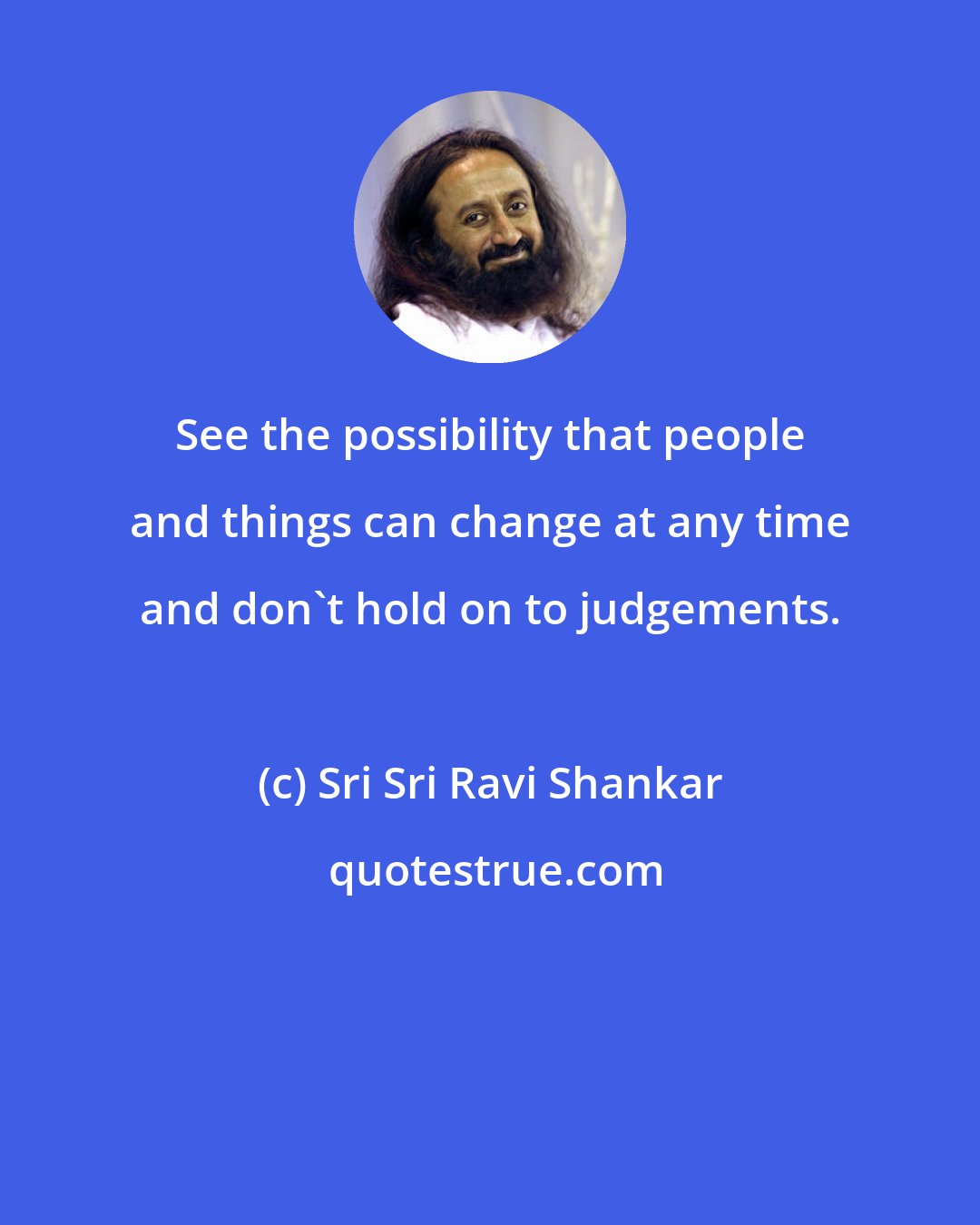 Sri Sri Ravi Shankar: See the possibility that people and things can change at any time and don't hold on to judgements.