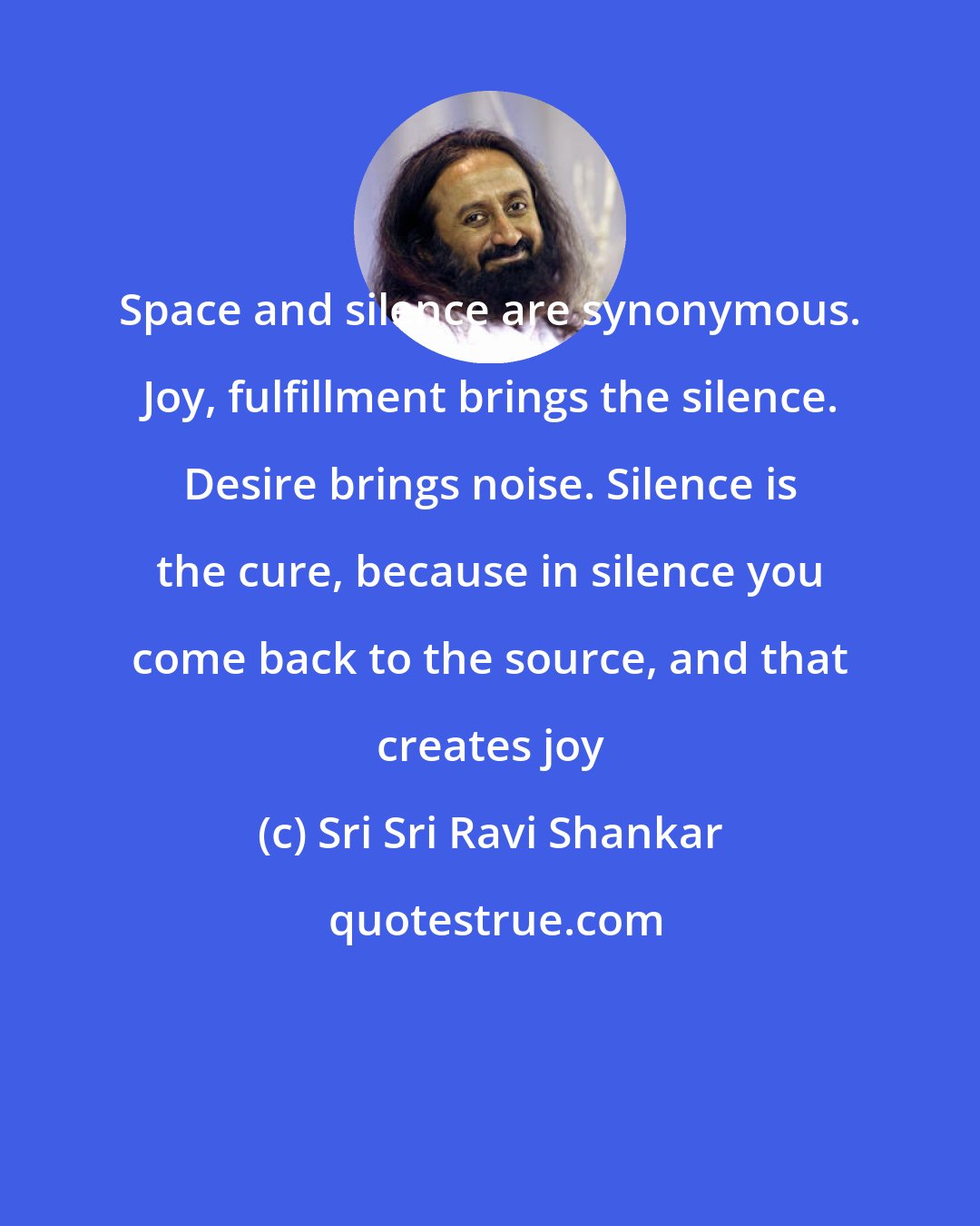 Sri Sri Ravi Shankar: Space and silence are synonymous. Joy, fulfillment brings the silence. Desire brings noise. Silence is the cure, because in silence you come back to the source, and that creates joy