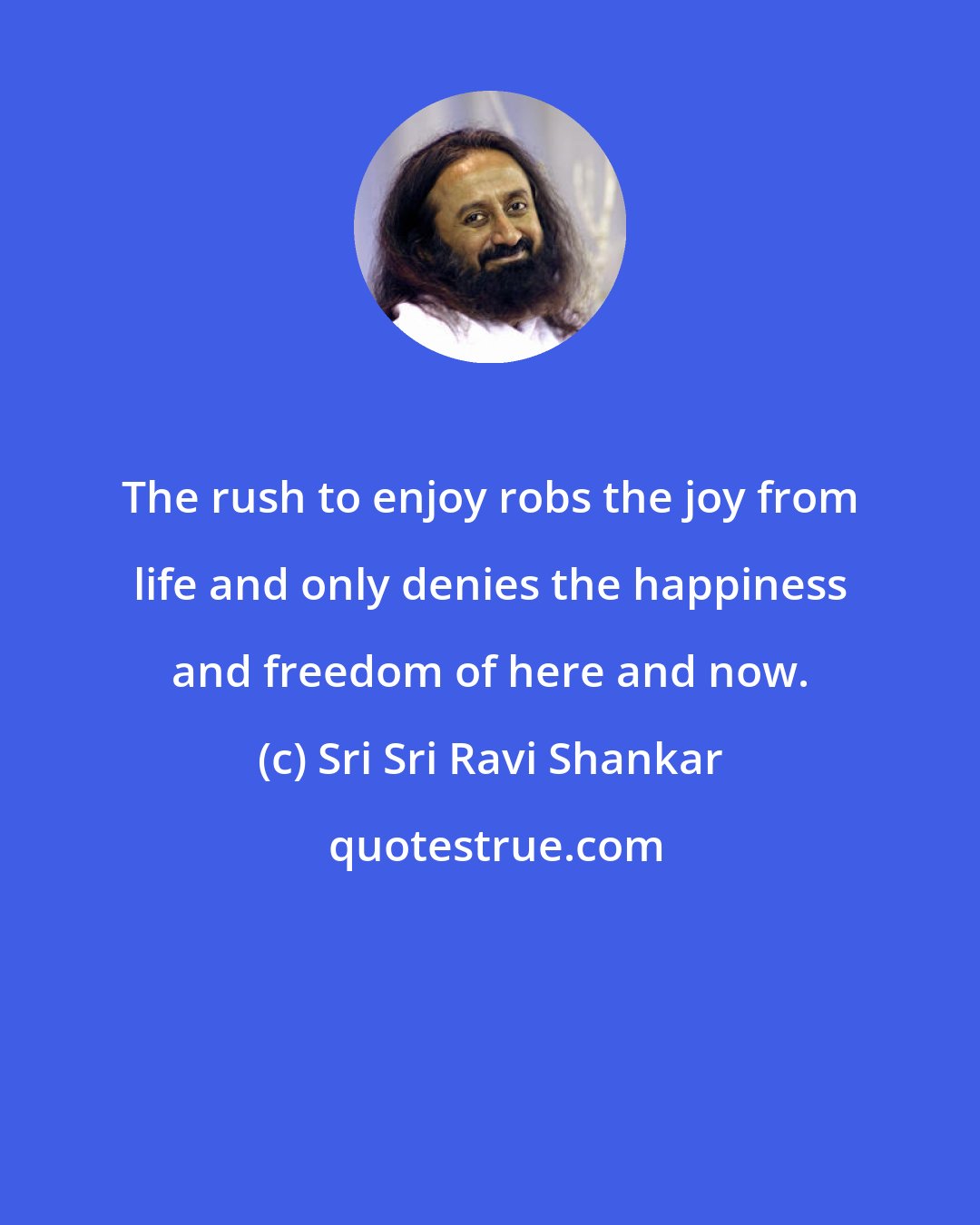 Sri Sri Ravi Shankar: The rush to enjoy robs the joy from life and only denies the happiness and freedom of here and now.