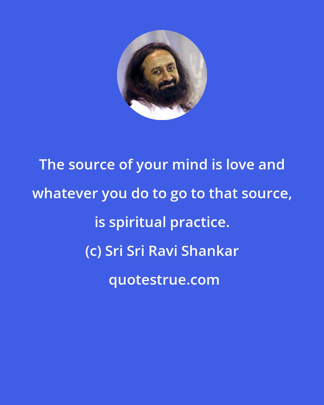 Sri Sri Ravi Shankar: The source of your mind is love and whatever you do to go to that source, is spiritual practice.