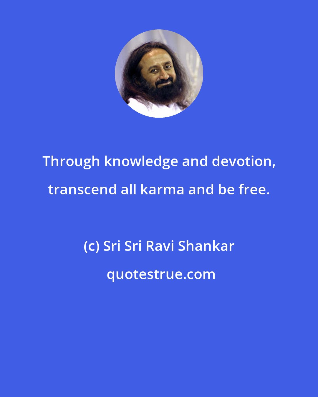 Sri Sri Ravi Shankar: Through knowledge and devotion, transcend all karma and be free.