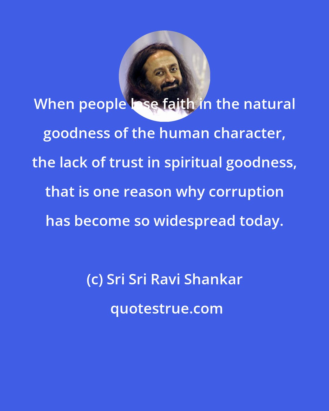 Sri Sri Ravi Shankar: When people lose faith in the natural goodness of the human character, the lack of trust in spiritual goodness, that is one reason why corruption has become so widespread today.