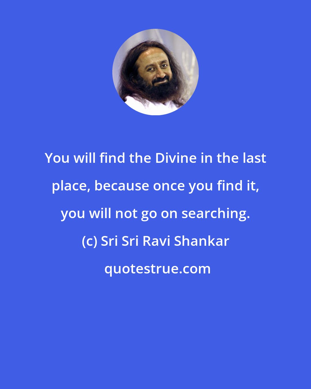 Sri Sri Ravi Shankar: You will find the Divine in the last place, because once you find it, you will not go on searching.