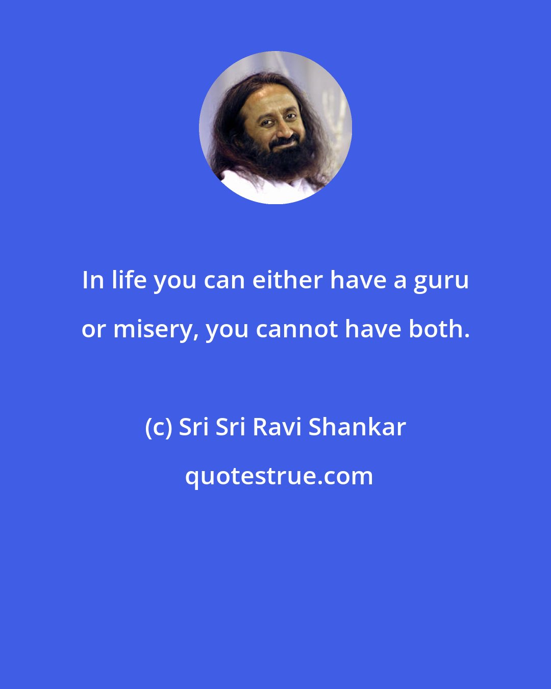 Sri Sri Ravi Shankar: In life you can either have a guru or misery, you cannot have both.