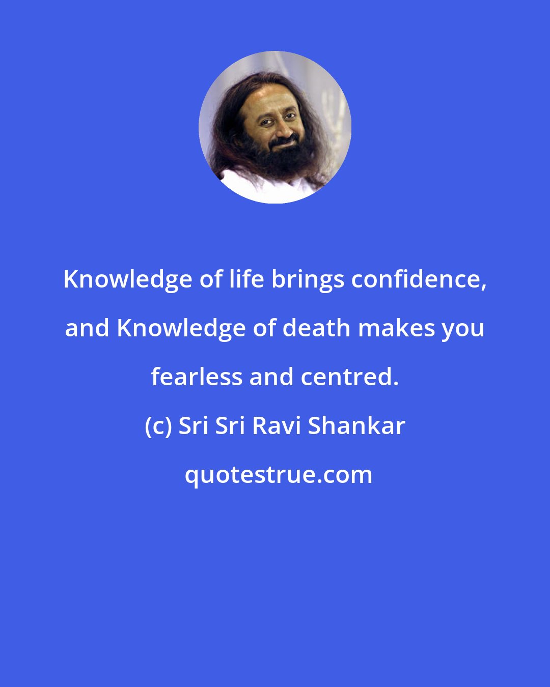 Sri Sri Ravi Shankar: Knowledge of life brings confidence, and Knowledge of death makes you fearless and centred.