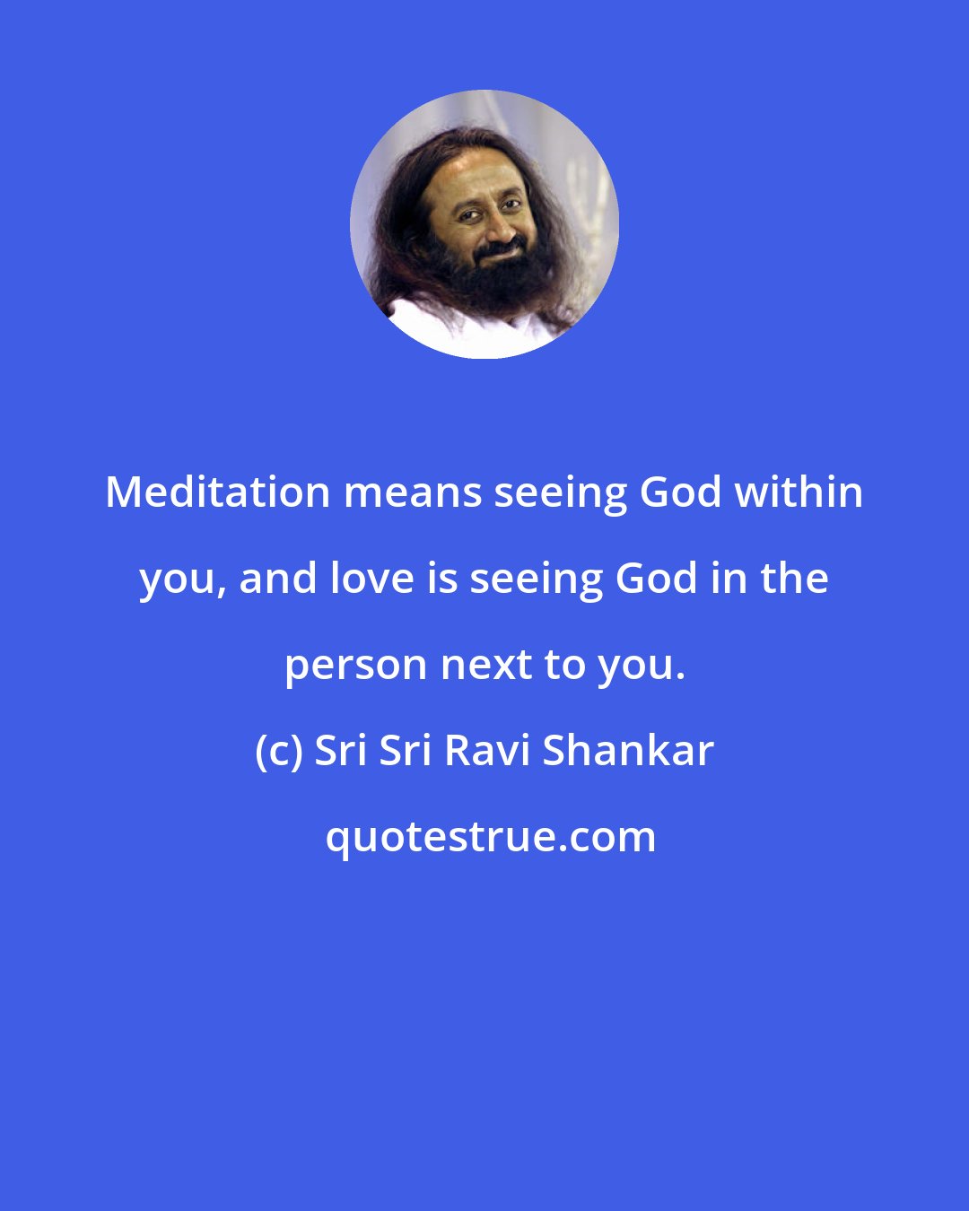 Sri Sri Ravi Shankar: Meditation means seeing God within you, and love is seeing God in the person next to you.