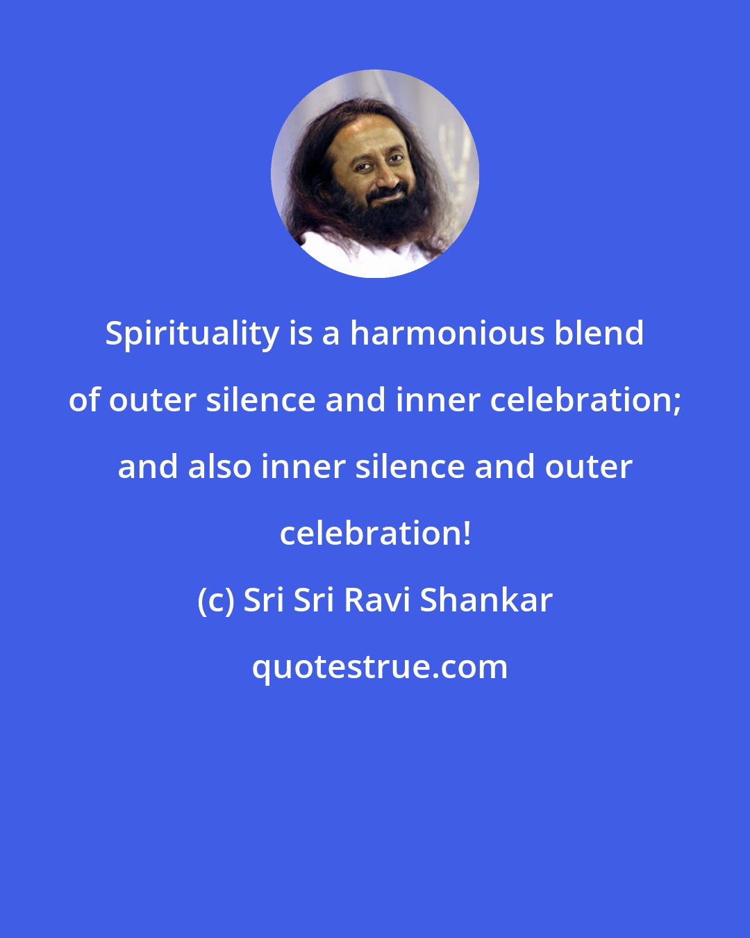 Sri Sri Ravi Shankar: Spirituality is a harmonious blend of outer silence and inner celebration; and also inner silence and outer celebration!