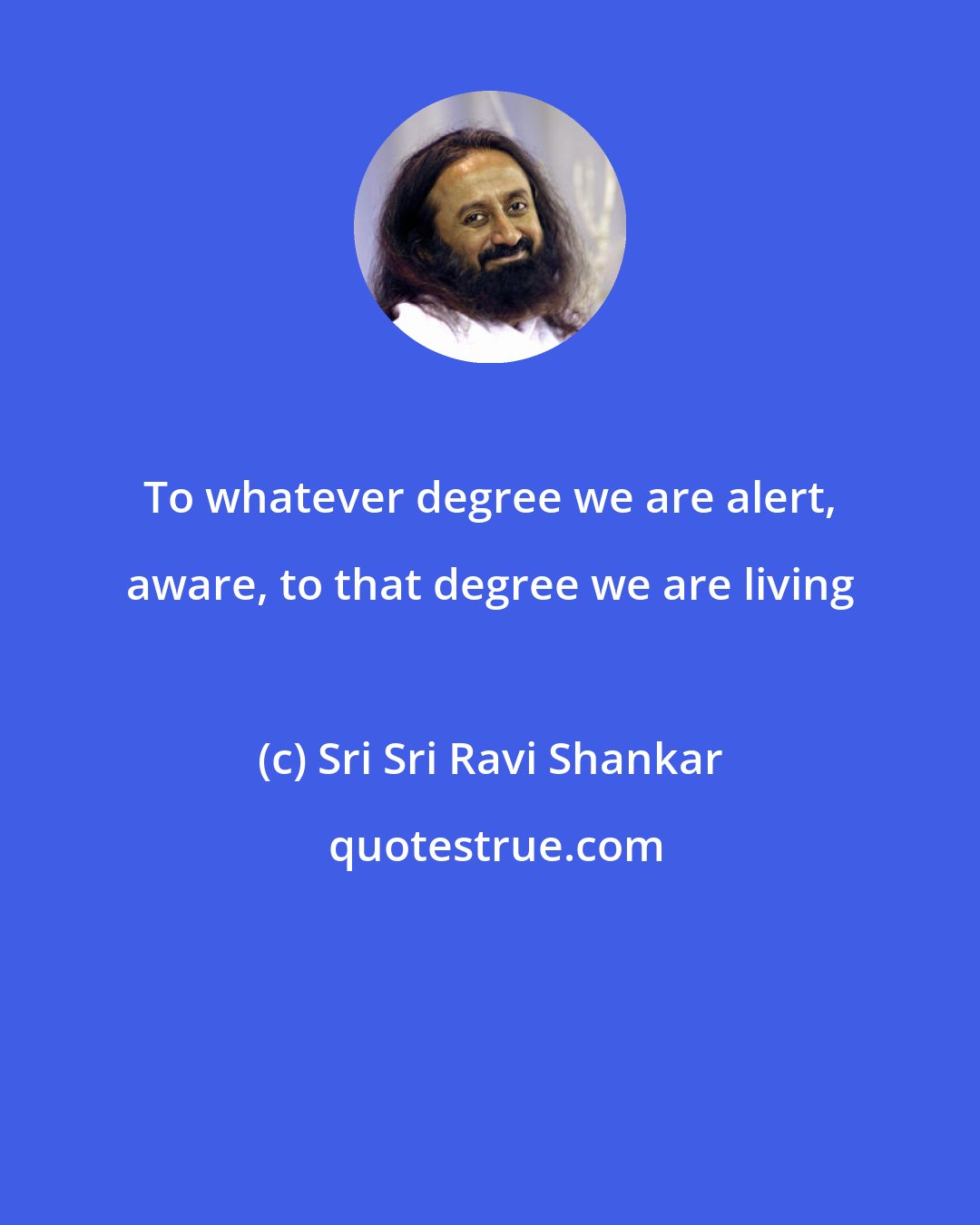 Sri Sri Ravi Shankar: To whatever degree we are alert, aware, to that degree we are living