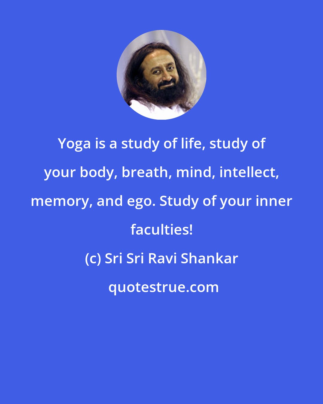 Sri Sri Ravi Shankar: Yoga is a study of life, study of your body, breath, mind, intellect, memory, and ego. Study of your inner faculties!