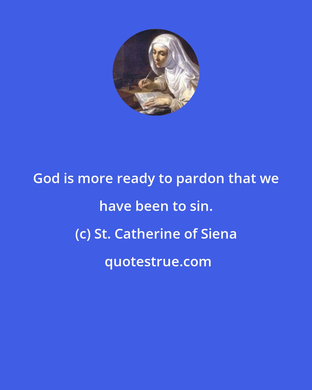 St. Catherine of Siena: God is more ready to pardon that we have been to sin.